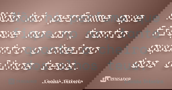 Não há perfume que fique no ar, tanto quanto o cheiro dos olhos teus.... Frase de Leônia Teixeira.