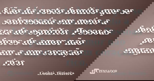 Não há rosto bonito que se sobressaia em meio a beleza de espirito. Pessoas pobres de amor não enganam a um coração rico.... Frase de leônia Teixeira.