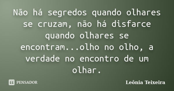 Não há segredos quando olhares se cruzam, não há disfarce quando olhares se encontram...olho no olho, a verdade no encontro de um olhar.... Frase de Leônia Teixeira.