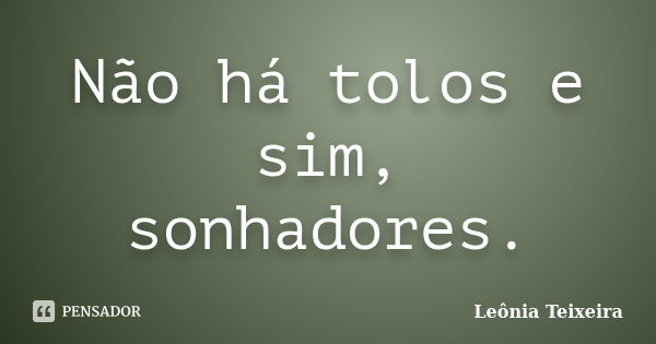 Não há tolos e sim, sonhadores.... Frase de Leônia Teixeira.