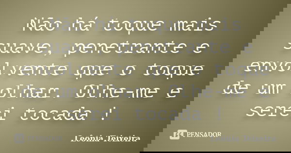 Não há toque mais suave, penetrante e envolvente que o toque de um olhar. Olhe-me e serei tocada !... Frase de Leônia Teixeira.