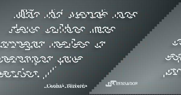 Não há verde nos teus olhos mas carrega neles a esperança que preciso.|... Frase de leônia Teixeira.