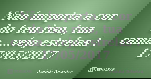 Não importa a cor do teu riso, tua cama...vejo estrelas ! 17/05/2017... Frase de Leônia Teixeira.