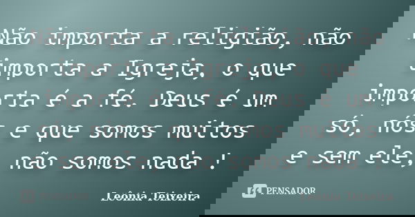 Não importa a religião, não importa a Igreja, o que importa é a fé. Deus é um só, nós e que somos muitos e sem ele, não somos nada !... Frase de Leônia Teixeira.