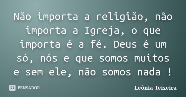 Não importa a religião, não importa a Igreja, o que importa é a fé. Deus é um só, nós e que somos muitos e sem ele, não somos nada !... Frase de Leônia Teixeira.