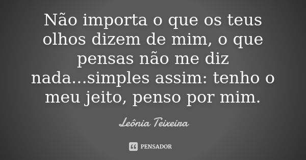 Não importa o que os teus olhos dizem de mim, o que pensas não me diz nada...simples assim: tenho o meu jeito, penso por mim.... Frase de leônia teixeira.