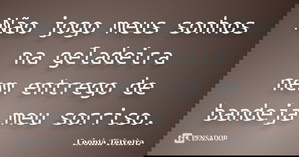 Não jogo meus sonhos na geladeira nem entrego de bandeja meu sorriso.... Frase de Leônia Teixeira.