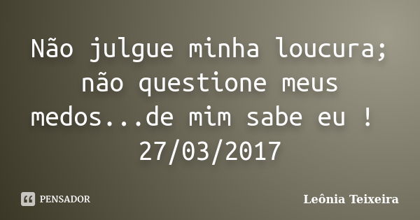 Não julgue minha loucura; não questione meus medos...de mim sabe eu ! 27/03/2017... Frase de Leônia Teixeira.