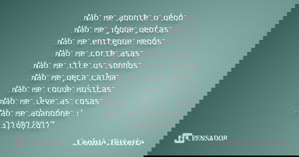 Não me aponte o dedo Não me jogue pedras Não me entregue medos Não me corte asas Não me tire os sonhos Não me peça calma Não me roube músicas Não me leve as ros... Frase de Leônia Teixeira.