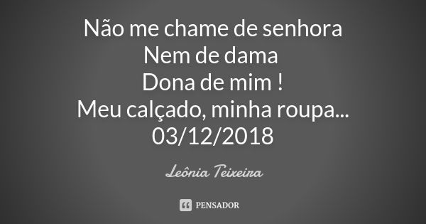 Não me chame de senhora Nem de dama Dona de mim ! Meu calçado, minha roupa... 03/12/2018... Frase de Leônia Teixeira.