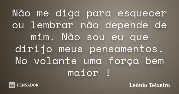 Não me diga para esquecer ou lembrar não depende de mim. Não sou eu que dirijo meus pensamentos. No volante uma força bem maior !... Frase de Leônia Teixeira.