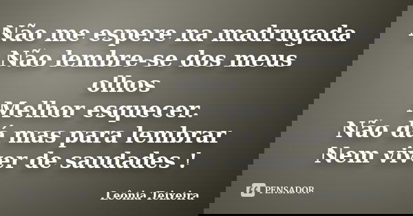 Não me espere na madrugada Não lembre-se dos meus olhos Melhor esquecer. Não dá mas para lembrar Nem viver de saudades !... Frase de leônia Teixeira.