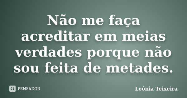 Não me faça acreditar em meias verdades porque não sou feita de metades.... Frase de Leônia Teixeira.