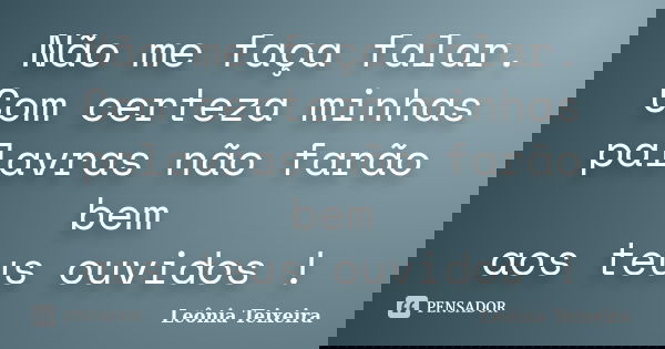 Não me faça falar. Com certeza minhas palavras não farão bem aos teus ouvidos !... Frase de Leônia Teixeira.