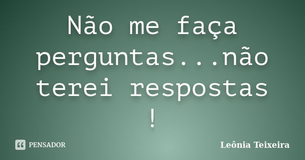 Não me faça perguntas...não terei respostas !... Frase de Leônia Teixeira.