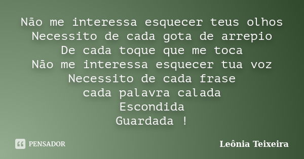 Não me interessa esquecer teus olhos Necessito de cada gota de arrepio De cada toque que me toca Não me interessa esquecer tua voz Necessito de cada frase cada ... Frase de Leônia Teixeira.