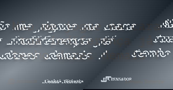 Não me jogue na cara tua indiferença já tenho dores demais !... Frase de Leônia Teixeira.