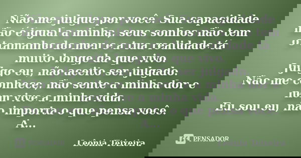 Não me julgue por você. Sua capacidade não é igual a minha, seus sonhos não tem o tamanho do meu e a tua realidade tá muito longe da que vivo. Julgo eu, não ace... Frase de Leônia Teixeira.