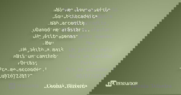 Não me leve a sério Sou brincadeira Não acredite, Quando me afastar... Um jeito apenas Meu Um jeito a mais Mais um caminho Portas, Pra me esconder ! 08/07/2017... Frase de Leônia Teixeira.