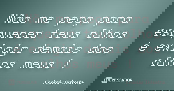 Não me peça para esquecer teus olhos é exigir demais dos olhos meus !... Frase de leônia Teixeira.