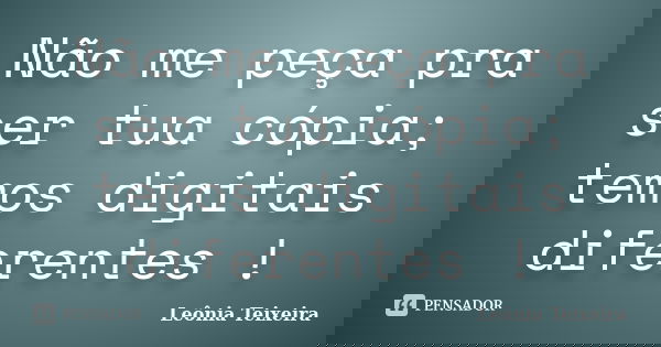 Não me peça pra ser tua cópia; temos digitais diferentes !... Frase de Leônia Teixeira.