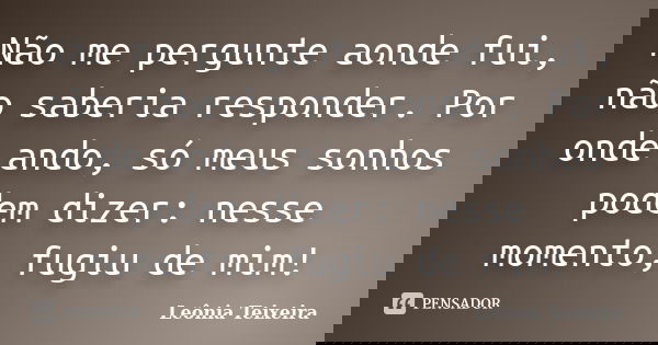 Não me pergunte aonde fui, não saberia responder. Por onde ando, só meus sonhos podem dizer: nesse momento, fugiu de mim!... Frase de leônia Teixeira.