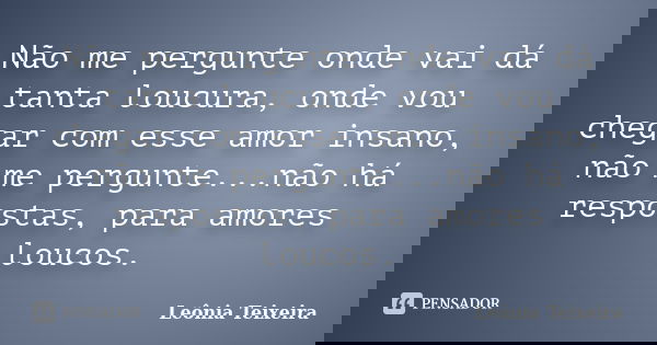 Não me pergunte onde vai dá tanta loucura, onde vou chegar com esse amor insano, não me pergunte...não há respostas, para amores loucos.... Frase de Leônia Teixeira.
