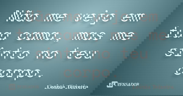 Não me vejo em tua cama, mas me sinto no teu corpo.... Frase de Leônia Teixeira.
