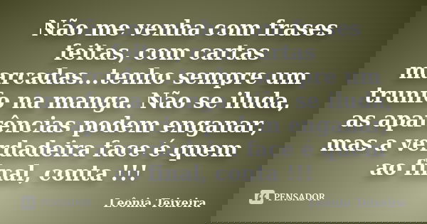 Não me venha com frases feitas, com cartas marcadas...tenho sempre um trunfo na manga. Não se iluda, as aparências podem enganar, mas a verdadeira face é quem a... Frase de Leônia Teixeira.