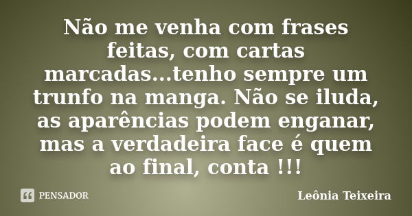 Não me venha com frases feitas, com cartas marcadas...tenho sempre um trunfo na manga. Não se iluda, as aparências podem enganar, mas a verdadeira face é quem a... Frase de Leônia Teixeira.