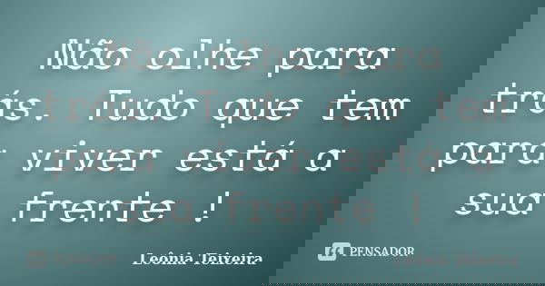 Não olhe para trás. Tudo que tem para viver está a sua frente !... Frase de Leônia Teixeira.