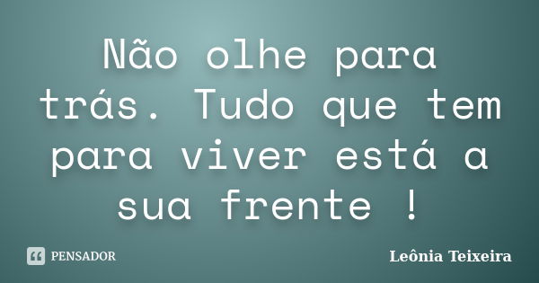 Não olhe para trás. Tudo que tem para viver está a sua frente !... Frase de Leônia Teixeira.