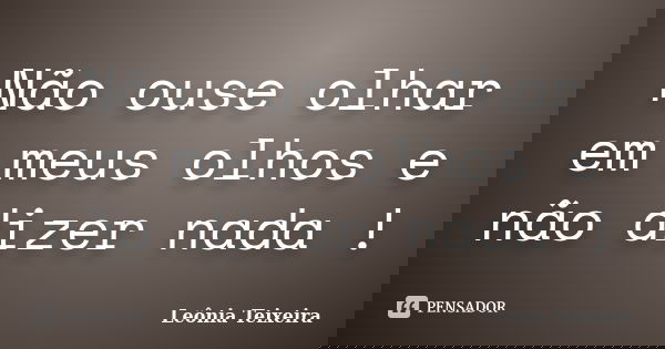 Não ouse olhar em meus olhos e não dizer nada !... Frase de Leônia Teixeira.