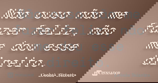 Não ouso não me fazer feliz, não me dou esse direito.... Frase de Leônia Teixeira.