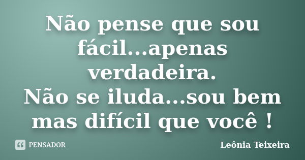 Não pense que sou fácil...apenas verdadeira. Não se iluda...sou bem mas difícil que você !... Frase de Leônia Teixeira.