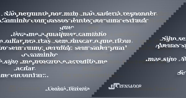 Não pergunte por mim, não saberia responder. Caminho com passos lentos por uma estrada que leva-me a qualquer caminho. Sigo sem olhar pra trás, sem buscar o que... Frase de Leônia Teixeira.