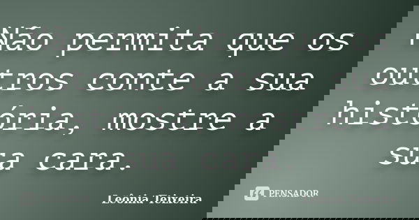 Não permita que os outros conte a sua história, mostre a sua cara.... Frase de Leônia Teixeira.
