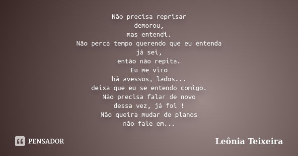 Não precisa reprisar demorou, mas entendi. Não perca tempo querendo que eu entenda já sei, então não repita. Eu me viro há avessos, lados... deixa que eu se ent... Frase de Leônia Teixeira.