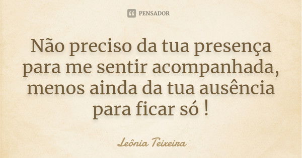 Não preciso da tua presença para me sentir acompanhada, menos ainda da tua ausência para ficar só !... Frase de Leônia Teixeira.