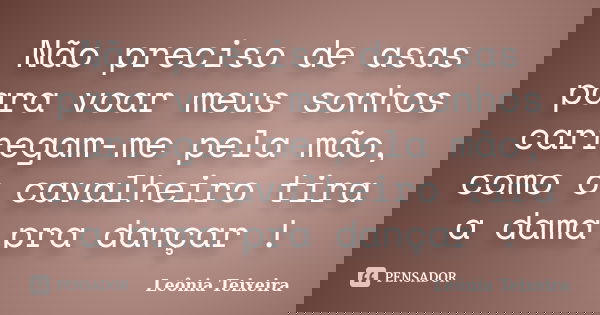 Não preciso de asas para voar meus sonhos carregam-me pela mão, como o cavalheiro tira a dama pra dançar !... Frase de Leônia Teixeira.