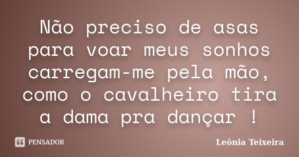 Não preciso de asas para voar meus sonhos carregam-me pela mão, como o cavalheiro tira a dama pra dançar !... Frase de Leônia Teixeira.