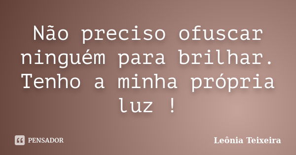 Não preciso ofuscar ninguém para brilhar. Tenho a minha própria luz!... Frase de Leônia Teixeira.