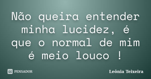 Não queira entender minha lucidez, é que o normal de mim é meio louco !... Frase de Leônia Teixeira.