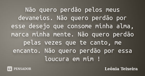 Não quero perdão pelos meus devaneios. Não quero perdão por esse desejo que consome minha alma, marca minha mente. Não quero perdão pelas vezes que te canto, me... Frase de Leônia Teixeira.