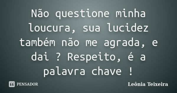 Não questione minha loucura, sua lucidez também não me agrada, e dai ? Respeito, é a palavra chave !... Frase de Leônia Teixeira.