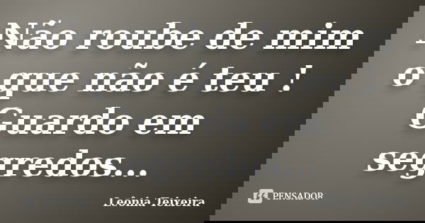 Não roube de mim o que não é teu ! Guardo em segredos...... Frase de Leônia Teixeira.