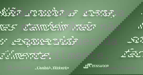 Não roubo a cena, mas também não sou esquecida facilmente.... Frase de Leônia Teixeira.
