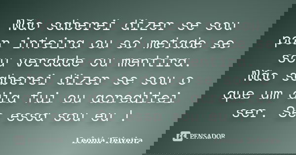 Não saberei dizer se sou por inteira ou só metade se sou verdade ou mentira. Não saberei dizer se sou o que um dia fui ou acreditei ser. Se essa sou eu !... Frase de Leônia Teixeira.