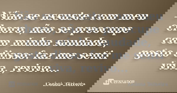 Não se assuste com meu choro, não se preocupe com minha saudade, gosto disso: faz me senti viva, revivo...... Frase de Leônia Teixeira.