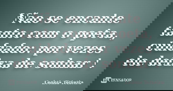 Não se encante tanto com o poeta, cuidado: por vezes ele deixa de sonhar !... Frase de Leônia Teixeira.